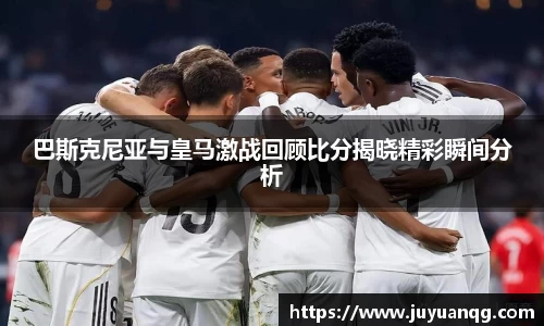巴斯克尼亚与皇马激战回顾比分揭晓精彩瞬间分析